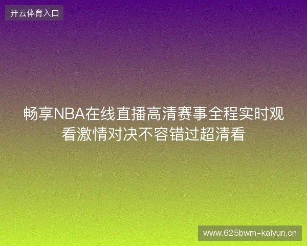 畅享NBA在线直播高清赛事全程实时观看激情对决不容错过超清看