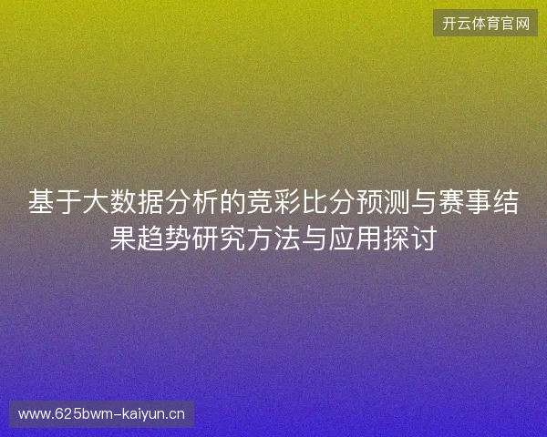 基于大数据分析的竞彩比分预测与赛事结果趋势研究方法与应用探讨